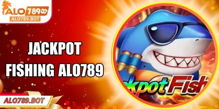 Jackpot Fishing Alo789 – Game Bắn Cá Săn Hũ Siêu Hấp Dẫn